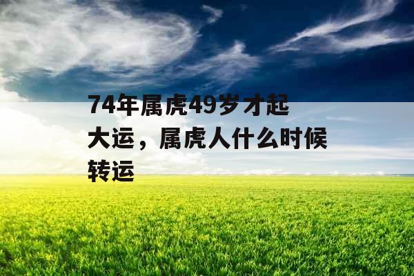 74年属虎49岁才起大运，属虎人什么时候转运
