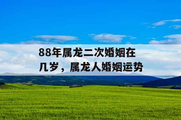 88年属龙二次婚姻在几岁，属龙人婚姻运势