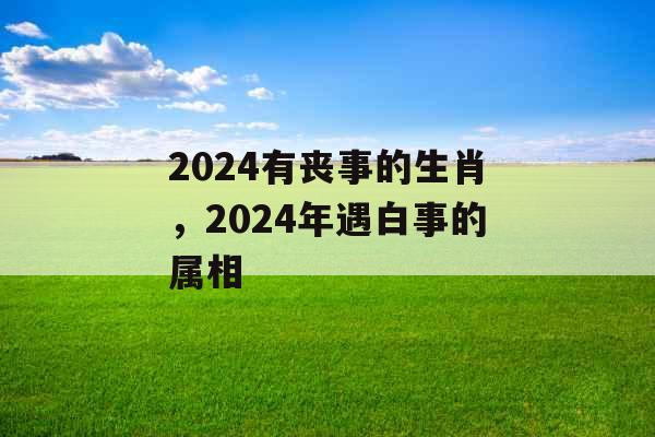2024有丧事的生肖，2024年遇白事的属相