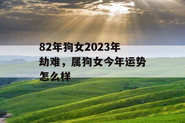 82年狗女2023年劫难，属狗女今年运势怎么样