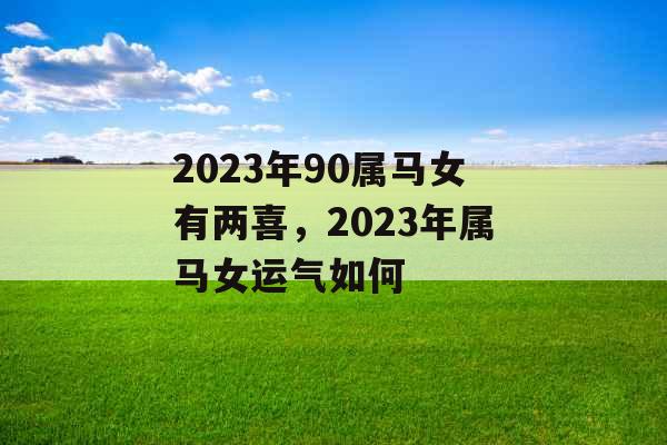 2023年90属马女有两喜,2023年属马女运气如何 2023年90属马女有两喜,2023年属马女运气如何