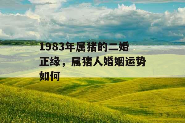 1983年属猪的二婚正缘，属猪人婚姻运势如何