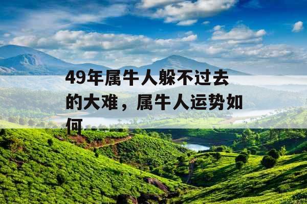 49年属牛人躲不过去的大难,属牛人运势如何 49年属牛人躲不过去的大难,属牛人运势如何