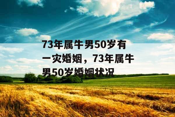 73年属牛男50岁有一灾婚姻，73年属牛男50岁婚姻状况