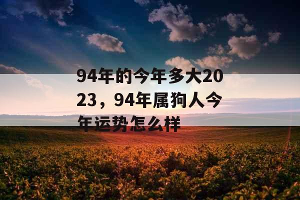 94年的今年多大2023，94年属狗人今年运势怎么样