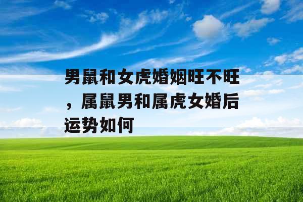 男鼠和女虎婚姻旺不旺，属鼠男和属虎女婚后运势如何