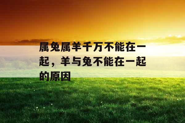 属兔属羊千万不能在一起,羊与兔不能在一起的原因 属兔属羊千万不能在一起,羊与兔不能在一起的原因