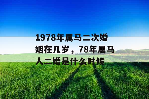 1978年属马二次婚姻在几岁，78年属马人二婚是什么时候