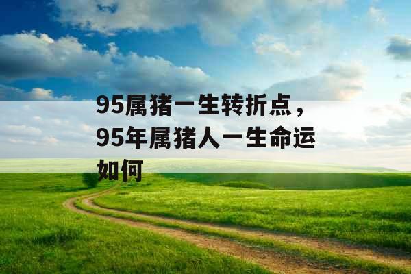 95属猪一生转折点,95年属猪人一生命运如何 95属猪一生转折点,95年属猪人一生命运如何