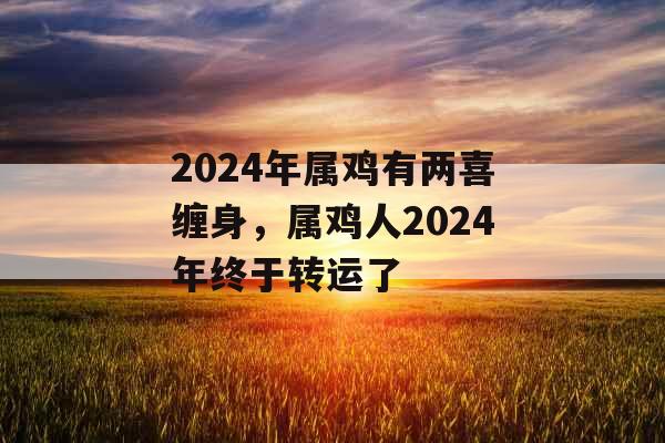 2024年属鸡有两喜缠身，属鸡人2024年终于转运了