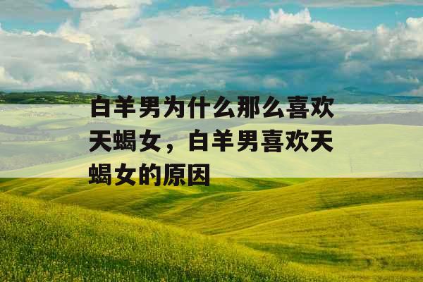 白羊男为什么那么喜欢天蝎女,白羊男喜欢天蝎女的原因 白羊男为什么那么喜欢天蝎女,白羊男喜欢天蝎女的原因