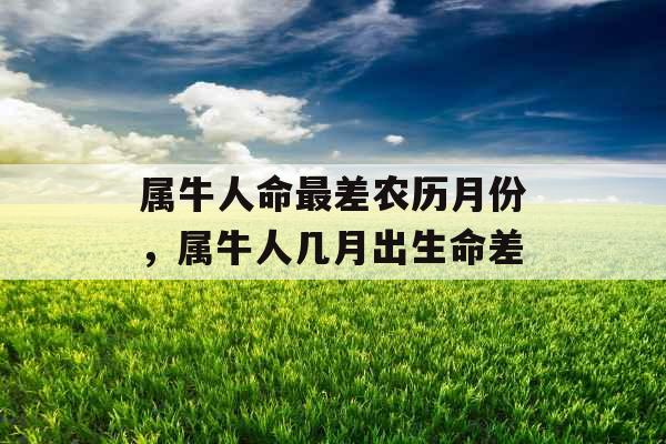 属牛人命最差农历月份,属牛人几月出生命差 属牛人命最差农历月份,属牛人几月出生命差