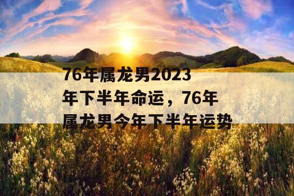 76年属龙男2023年下半年命运,76年属龙男今年下半年运势 76年属龙男2023年下半年命运,76年属龙男今年下半年运势