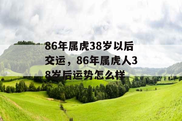 86年属虎38岁以后交运,86年属虎人38岁后运势怎么样 86年属虎38岁以后交运,86年属虎人38岁后运势怎么样