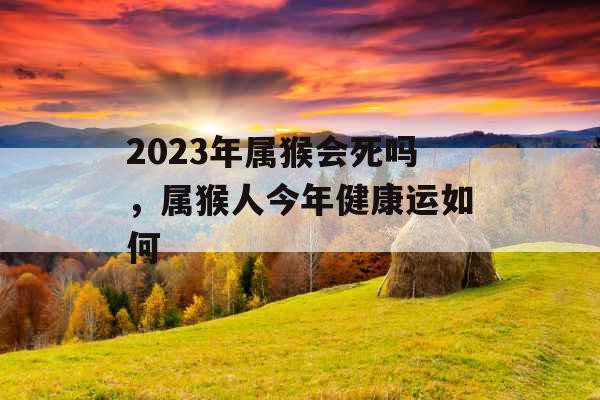 2023年属猴会死吗,属猴人今年健康运如何 2023年属猴会死吗,属猴人今年健康运如何