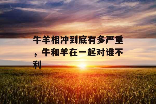 牛羊相冲到底有多严重，牛和羊在一起对谁不利