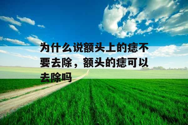为什么说额头上的痣不要去除,额头的痣可以去除吗 为什么说额头上的痣不要去除,额头的痣可以去除吗