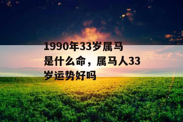 1990年33岁属马是什么命,属马人33岁运势好吗 1990年33岁属马是什么命,属马人33岁运势好吗