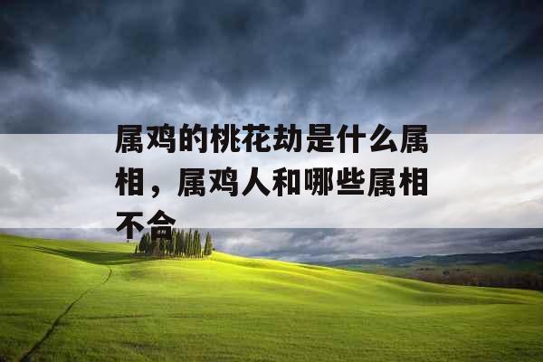 属鸡的桃花劫是什么属相,属鸡人和哪些属相不合 属鸡的桃花劫是什么属相,属鸡人和哪些属相不合