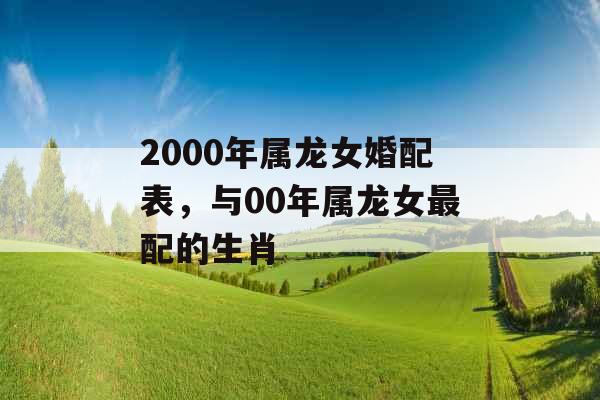 2000年属龙女婚配表，与00年属龙女最配的生肖