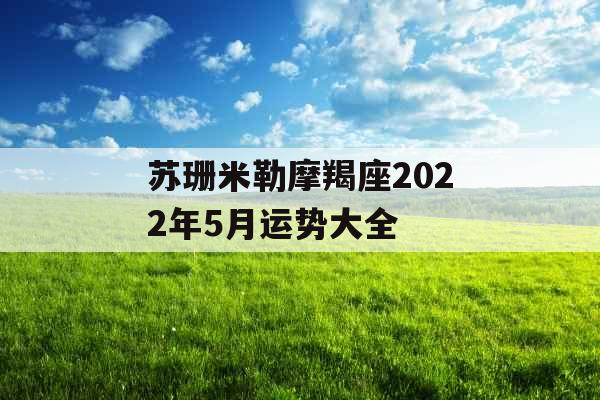 苏珊米勒摩羯座2022年5月运势大全 苏珊米勒摩羯座2022年5月运势大全