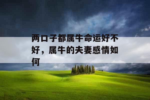 两口子都属牛命运好不好,属牛的夫妻感情如何 两口子都属牛命运好不好,属牛的夫妻感情如何