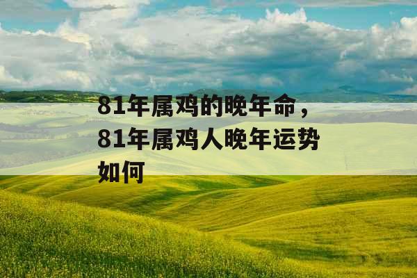 81年属鸡的晚年命,81年属鸡人晚年运势如何 81年属鸡的晚年命,81年属鸡人晚年运势如何