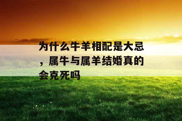 为什么牛羊相配是大忌,属牛与属羊结婚真的会克死吗 为什么牛羊相配是大忌,属牛与属羊结婚真的会克死吗
