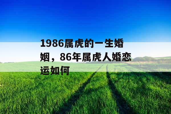 1986属虎的一生婚姻,86年属虎人婚恋运如何 1986属虎的一生婚姻,86年属虎人婚恋运如何