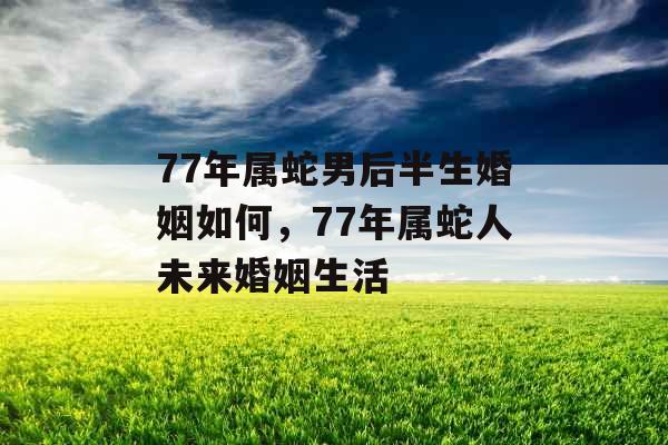 77年属蛇男后半生婚姻如何,77年属蛇人未来婚姻生活 77年属蛇男后半生婚姻如何,77年属蛇人未来婚姻生活