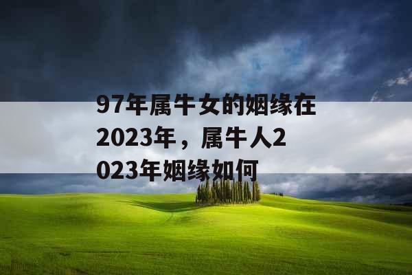 97年属牛女的姻缘在2023年,属牛人2023年姻缘如何 97年属牛女的姻缘在2023年,属牛人2023年姻缘如何