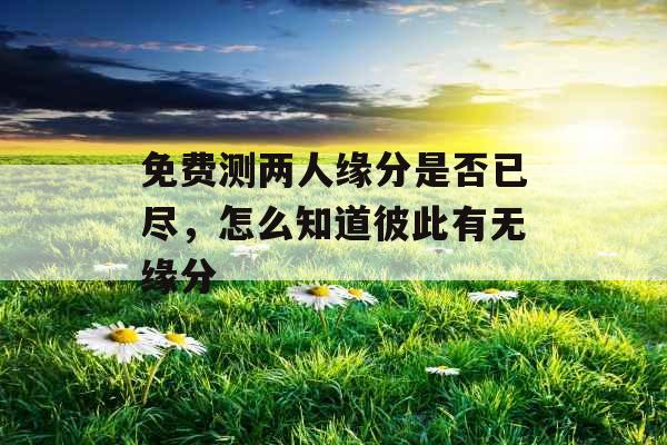 免费测两人缘分是否已尽，怎么知道彼此有无缘分