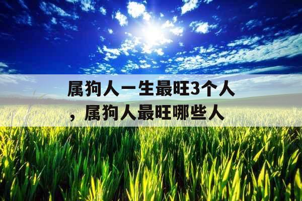 属狗人一生最旺3个人，属狗人最旺哪些人