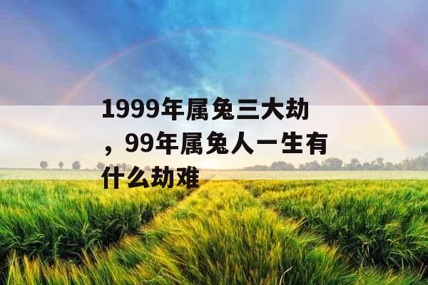1999年属兔三大劫，99年属兔人一生有什么劫难