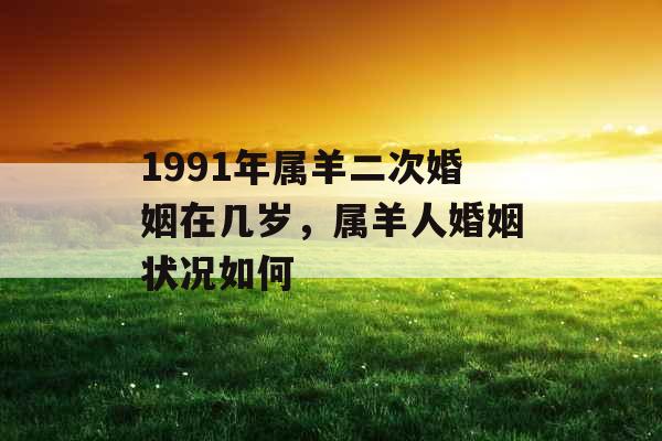 1991年属羊二次婚姻在几岁,属羊人婚姻状况如何 1991年属羊二次婚姻在几岁,属羊人婚姻状况如何