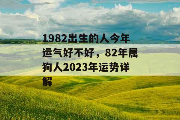 1982出生的人今年运气好不好,82年属狗人2023年运势详解 1982出生的人今年运气好不好,82年属狗人2023年运势详解