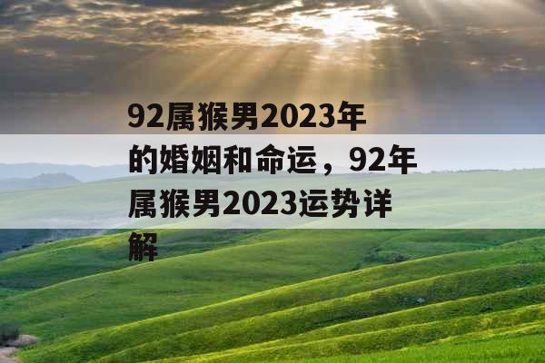92属猴男2023年的婚姻和命运,92年属猴男2023运势详解 92属猴男2023年的婚姻和命运,92年属猴男2023运势详解