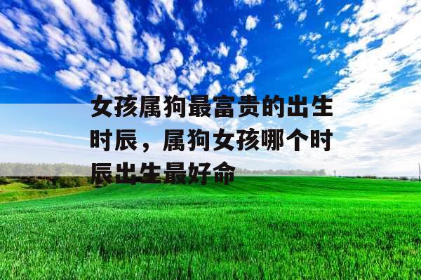 女孩属狗最富贵的出生时辰,属狗女孩哪个时辰出生最好命 女孩属狗最富贵的出生时辰,属狗女孩哪个时辰出生最好命