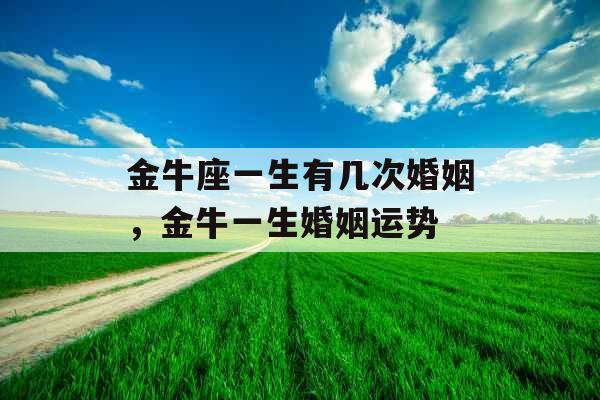 金牛座一生有几次婚姻,金牛一生婚姻运势 金牛座一生有几次婚姻,金牛一生婚姻运势