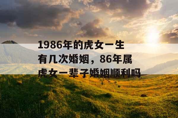 1986年的虎女一生有几次婚姻，86年属虎女一辈子婚姻顺利吗