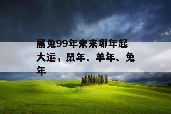 属兔99年未来哪年起大运,鼠年、羊年、兔年 属兔99年未来哪年起大运,鼠年、羊年、兔年
