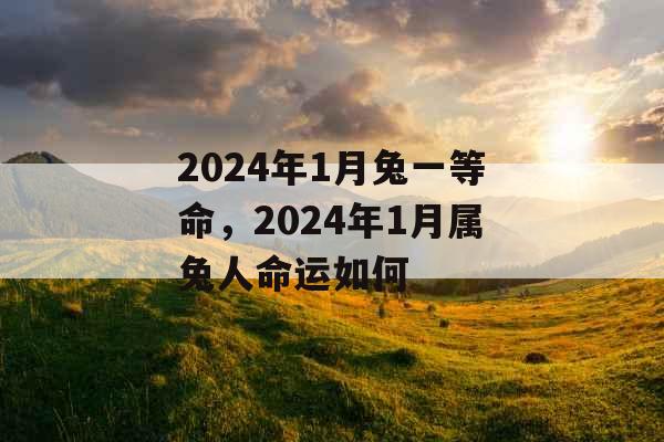 2024年1月兔一等命,2024年1月属兔人命运如何 2024年1月兔一等命,2024年1月属兔人命运如何
