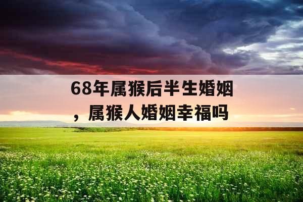 68年属猴后半生婚姻,属猴人婚姻幸福吗 68年属猴后半生婚姻,属猴人婚姻幸福吗