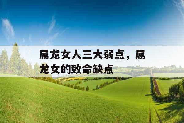 属龙女人三大弱点,属龙女的致命缺点 属龙女人三大弱点,属龙女的致命缺点