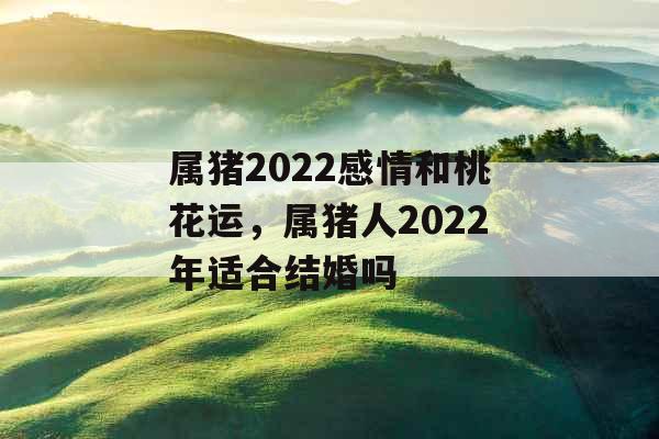 属猪2022感情和桃花运,属猪人2022年适合结婚吗 属猪2022感情和桃花运,属猪人2022年适合结婚吗