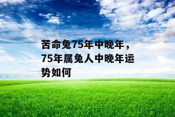 苦命兔75年中晚年,75年属兔人中晚年运势如何 苦命兔75年中晚年,75年属兔人中晚年运势如何