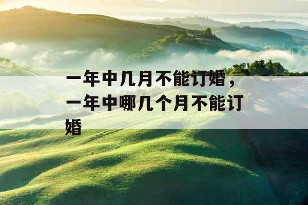 一年中几月不能订婚,一年中哪几个月不能订婚 一年中几月不能订婚,一年中哪几个月不能订婚