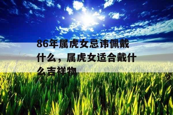 86年属虎女忌讳佩戴什么,属虎女适合戴什么吉祥物 86年属虎女忌讳佩戴什么,属虎女适合戴什么吉祥物