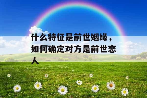 什么特征是前世姻缘,如何确定对方是前世恋人 什么特征是前世姻缘,如何确定对方是前世恋人