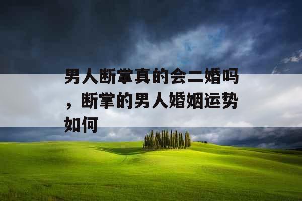男人断掌真的会二婚吗,断掌的男人婚姻运势如何 男人断掌真的会二婚吗,断掌的男人婚姻运势如何